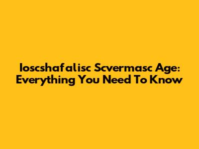 Ioscshafalisc Scvermasc Age: Everything You Need To Know