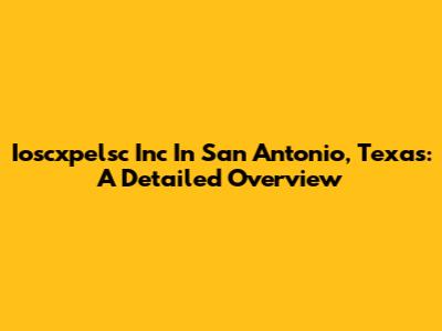 Ioscxpelsc Inc In San Antonio, Texas: A Detailed Overview