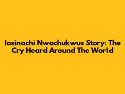 Iosinachi Nwachukwu's Story: The Cry Heard Around The World