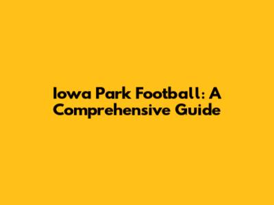 Iowa Park Football: A Comprehensive Guide