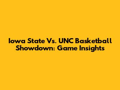 Iowa State Vs. UNC Basketball Showdown: Game Insights