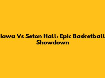 Iowa Vs Seton Hall: Epic Basketball Showdown