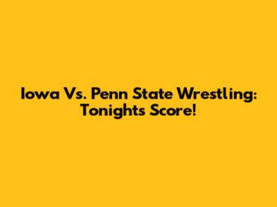 Iowa Vs. Penn State Wrestling: Tonight's Score!