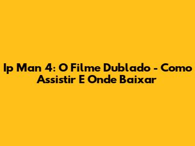 Ip Man 4: O Filme Dublado - Como Assistir E Onde Baixar