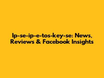 Ip-se-ip-e-tos-key-se: News, Reviews & Facebook Insights