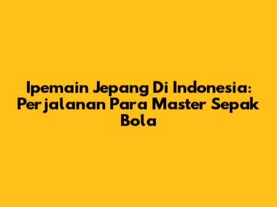 Ipemain Jepang Di Indonesia: Perjalanan Para Master Sepak Bola