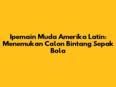 Ipemain Muda Amerika Latin: Menemukan Calon Bintang Sepak Bola