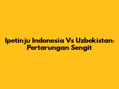 Ipetinju Indonesia Vs Uzbekistan: Pertarungan Sengit