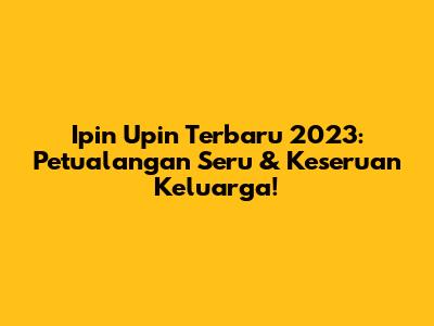 Ipin Upin Terbaru 2023: Petualangan Seru & Keseruan Keluarga!