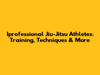 Iprofessional Jiu-Jitsu Athletes: Training, Techniques & More