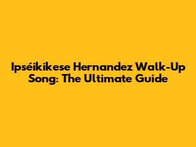 Ipséikikese Hernandez Walk-Up Song: The Ultimate Guide