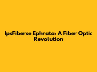 IpsFiberse Ephrata: A Fiber Optic Revolution