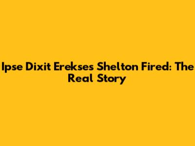 Ipse Dixit Erekses Shelton Fired: The Real Story
