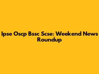 Ipse Oscp Bssc Scse: Weekend News Roundup