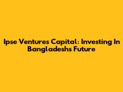 Ipse Ventures Capital: Investing In Bangladesh's Future