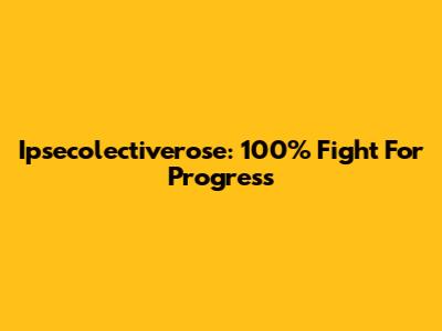Ipsecolectiverose: 100% Fight For Progress