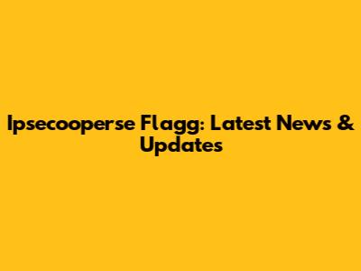 Ipsecooperse Flagg: Latest News & Updates