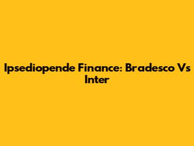 Ipsediopende Finance: Bradesco Vs Inter