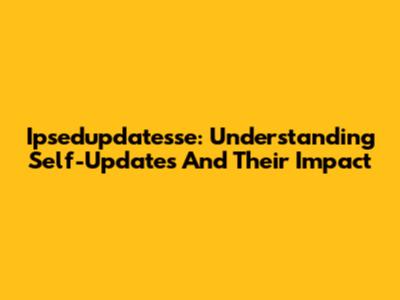 Ipsedupdatesse: Understanding Self-Updates And Their Impact