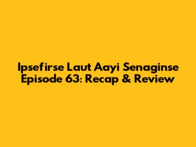 Ipsefirse Laut Aayi Senaginse Episode 63: Recap & Review