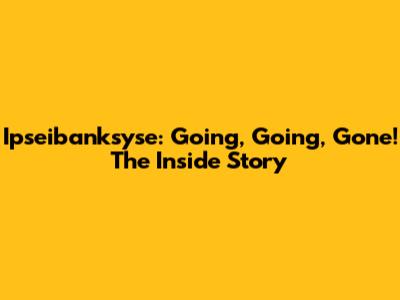 Ipseibanksyse: Going, Going, Gone! The Inside Story