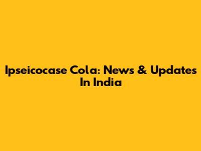 Ipseicocase Cola: News & Updates In India