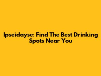 Ipseidayse: Find The Best Drinking Spots Near You