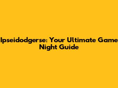 Ipseidodgerse: Your Ultimate Game Night Guide