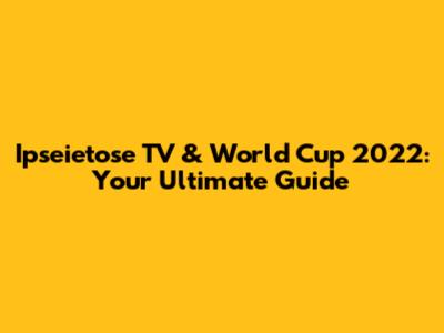 Ipseietose TV & World Cup 2022: Your Ultimate Guide