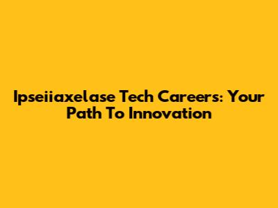 Ipseiiaxelase Tech Careers: Your Path To Innovation