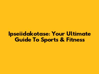 Ipseiidakotase: Your Ultimate Guide To Sports & Fitness