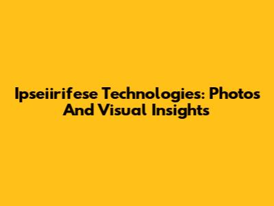 Ipseiirifese Technologies: Photos And Visual Insights