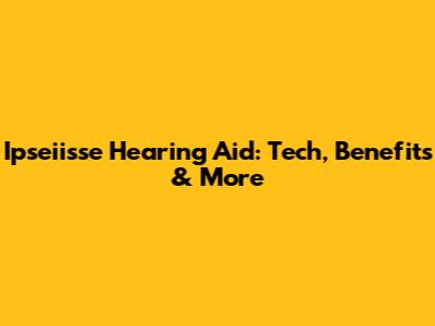 Ipseiisse Hearing Aid: Tech, Benefits & More