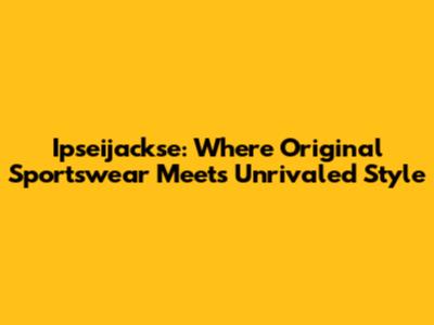 Ipseijackse: Where Original Sportswear Meets Unrivaled Style
