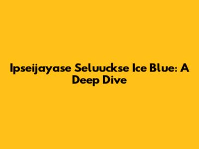 Ipseijayase Seluuckse Ice Blue: A Deep Dive