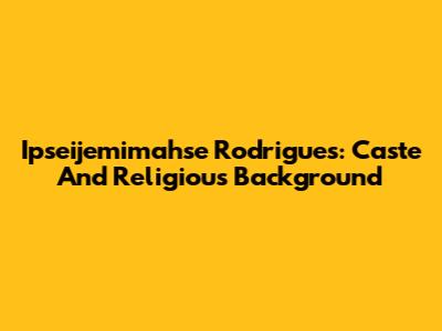 Ipseijemimahse Rodrigues: Caste And Religious Background