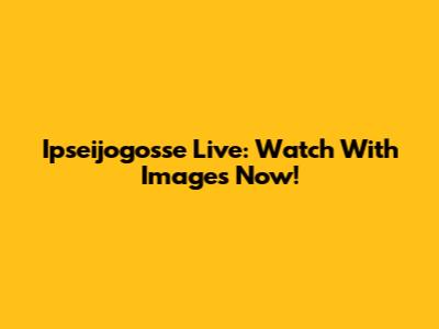 Ipseijogosse Live: Watch With Images Now!