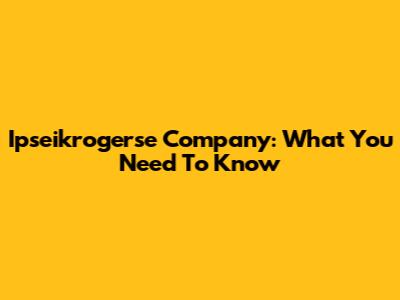 Ipseikrogerse Company: What You Need To Know
