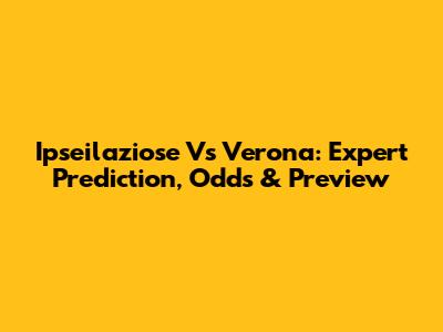 Ipseilaziose Vs Verona: Expert Prediction, Odds & Preview