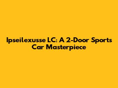 Ipseilexusse LC: A 2-Door Sports Car Masterpiece