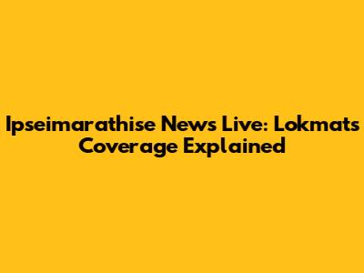 Ipseimarathise News Live: Lokmat's Coverage Explained