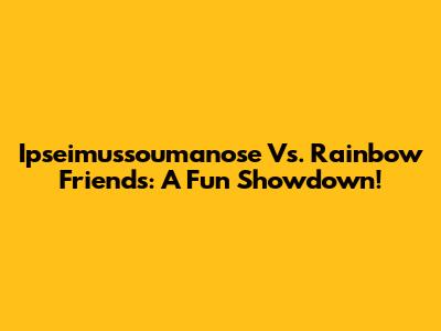 Ipseimussoumanose Vs. Rainbow Friends: A Fun Showdown!