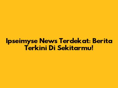 Ipseimyse News Terdekat: Berita Terkini Di Sekitarmu!