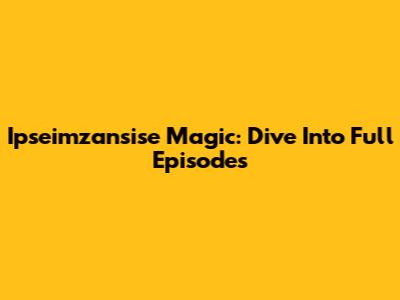 Ipseimzansise Magic: Dive Into Full Episodes