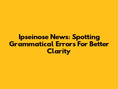 Ipseinose News: Spotting Grammatical Errors For Better Clarity