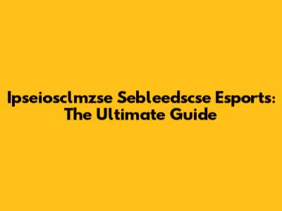 Ipseiosclmzse Sebleedscse Esports: The Ultimate Guide