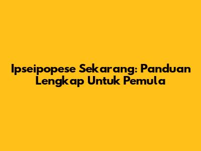 Ipseipopese Sekarang: Panduan Lengkap Untuk Pemula
