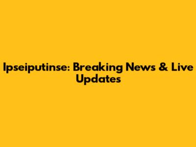 Ipseiputinse: Breaking News & Live Updates