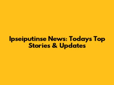 Ipseiputinse News: Today's Top Stories & Updates
