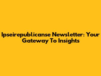 Ipseirepublicanse Newsletter: Your Gateway To Insights